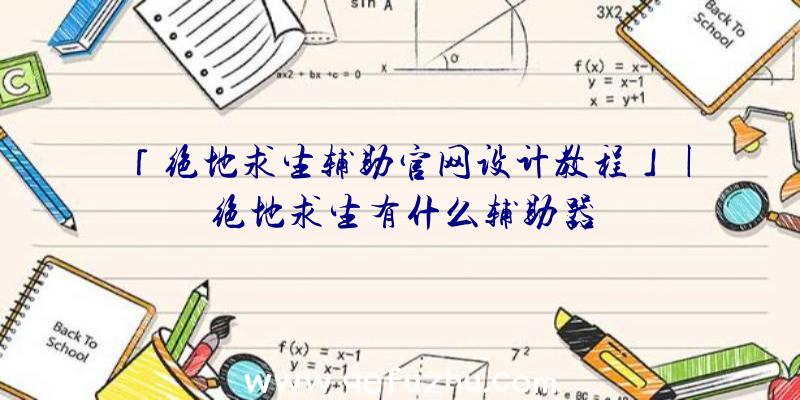 「绝地求生辅助官网设计教程」|绝地求生有什么辅助器